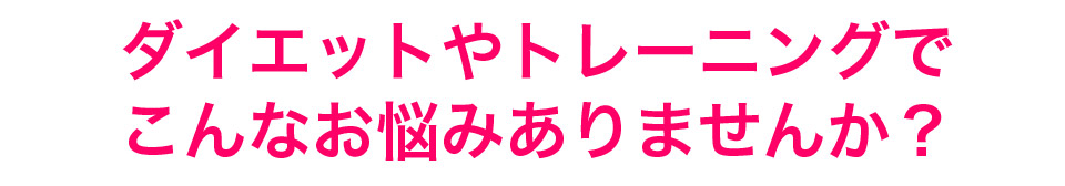 ダイエットやトレーニングでこんなお悩みありませんか?