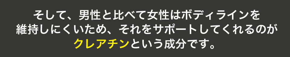 そして、男性と比べて女性はボディラインを維持しにくいため、それをサポートしてくれるのがクレアチンという成分です。