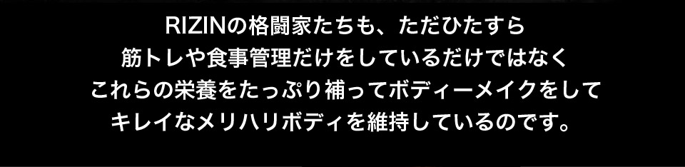 RIZINの格闘家たちも、ただひたすら筋トレや食事管理だけをしているわけではなくこれらの栄養をたっぷり補ってボディメイクをしてキレイを維持するためメリハリをつけているのです。