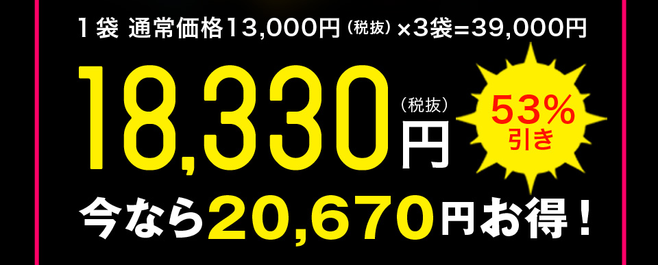 1袋 通常価格13,000円(税抜)×3袋=39,000円 → 18,330円(税抜)【53%引き】いまなら20,670円お得!